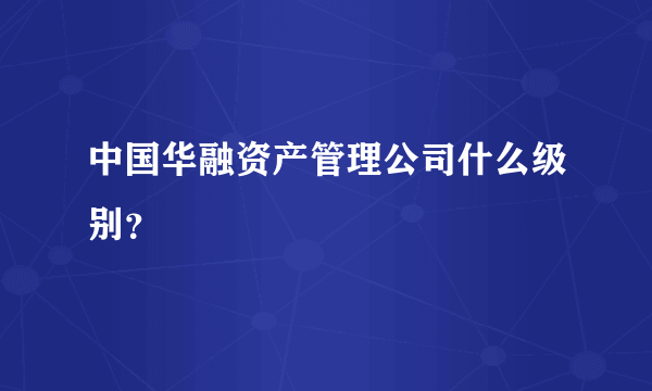 中国华融资产管理公司什么级别？