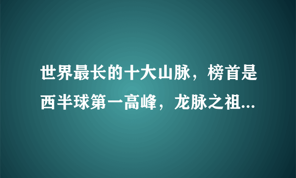 世界最长的十大山脉，榜首是西半球第一高峰，龙脉之祖排第八(昆仑