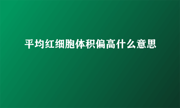 平均红细胞体积偏高什么意思