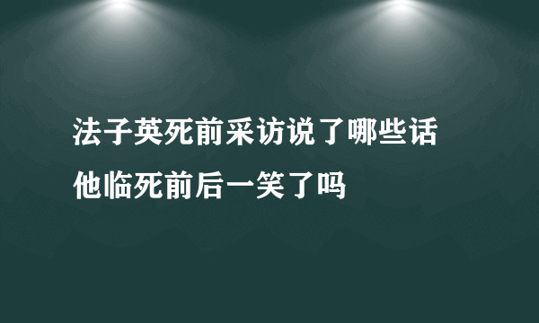 法子英死前采访说了哪些话 他临死前后一笑了吗