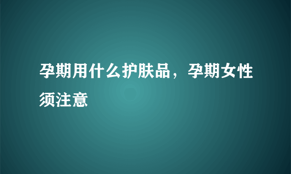 孕期用什么护肤品，孕期女性须注意