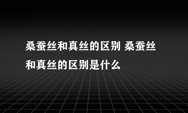 桑蚕丝和真丝的区别 桑蚕丝和真丝的区别是什么