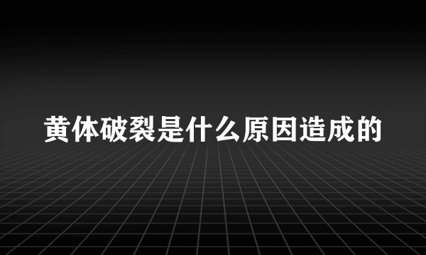 黄体破裂是什么原因造成的