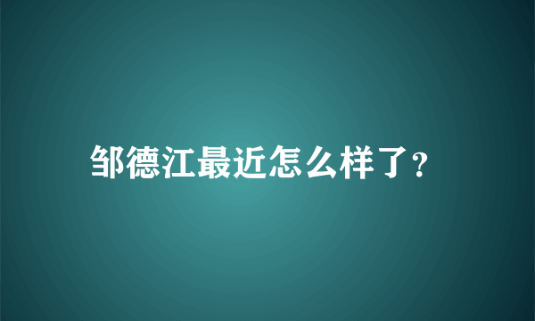 邹德江最近怎么样了？