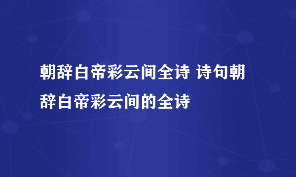 朝辞白帝彩云间全诗 诗句朝辞白帝彩云间的全诗