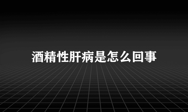 酒精性肝病是怎么回事