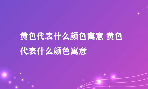 黄色代表什么颜色寓意 黄色代表什么颜色寓意