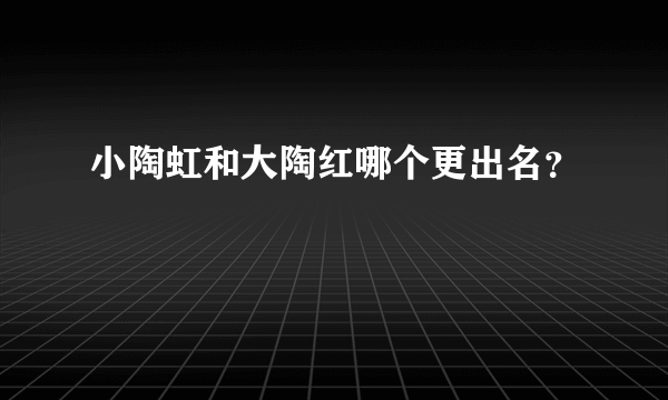 小陶虹和大陶红哪个更出名？