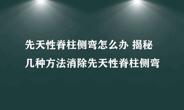 先天性脊柱侧弯怎么办 揭秘几种方法消除先天性脊柱侧弯