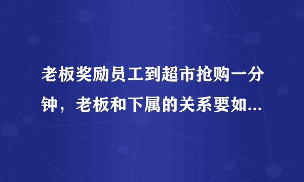 老板奖励员工到超市抢购一分钟，老板和下属的关系要如何处理？