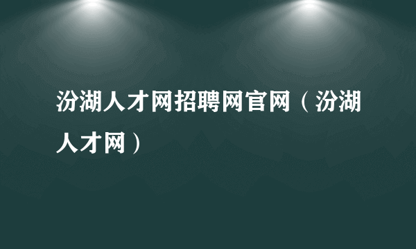 汾湖人才网招聘网官网（汾湖人才网）