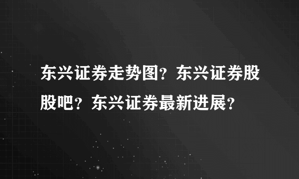 东兴证券走势图？东兴证券股股吧？东兴证券最新进展？