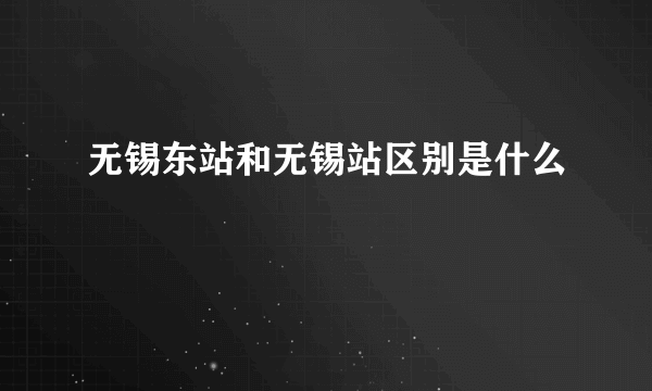 无锡东站和无锡站区别是什么