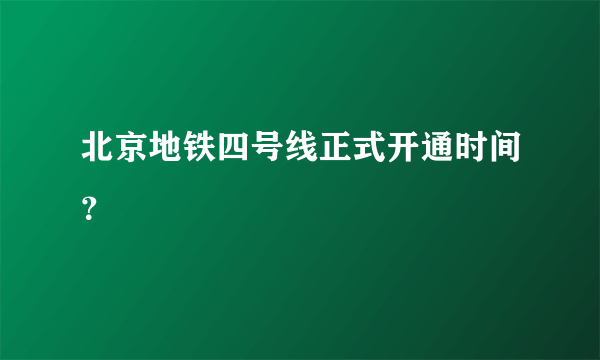 北京地铁四号线正式开通时间？