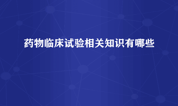 药物临床试验相关知识有哪些