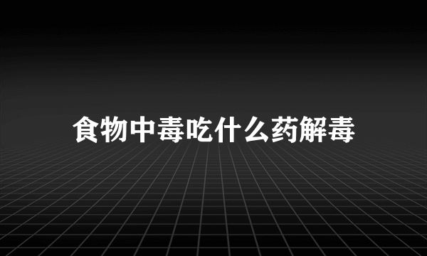 食物中毒吃什么药解毒