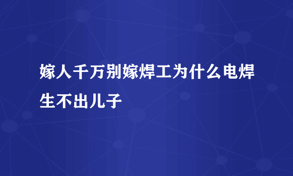 嫁人千万别嫁焊工为什么电焊生不出儿子