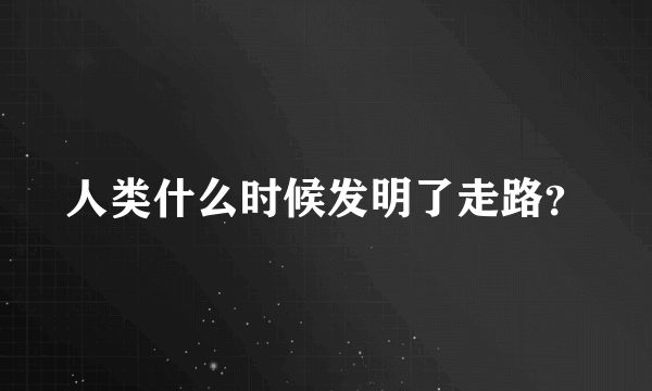 人类什么时候发明了走路？