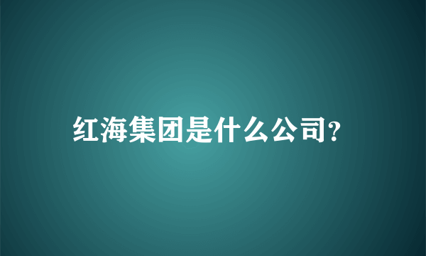 红海集团是什么公司？