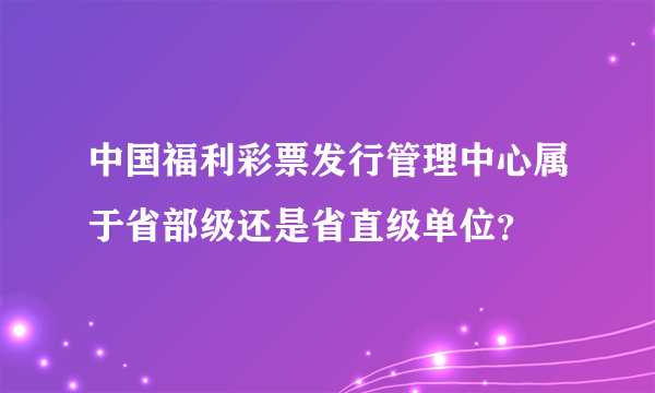 中国福利彩票发行管理中心属于省部级还是省直级单位？