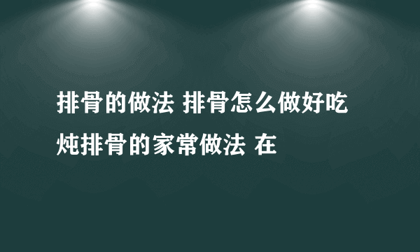 排骨的做法 排骨怎么做好吃 炖排骨的家常做法 在