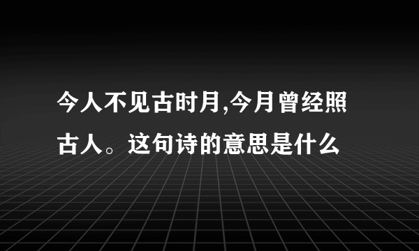 今人不见古时月,今月曾经照古人。这句诗的意思是什么