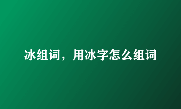 冰组词，用冰字怎么组词