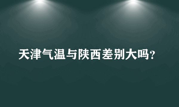 天津气温与陕西差别大吗？