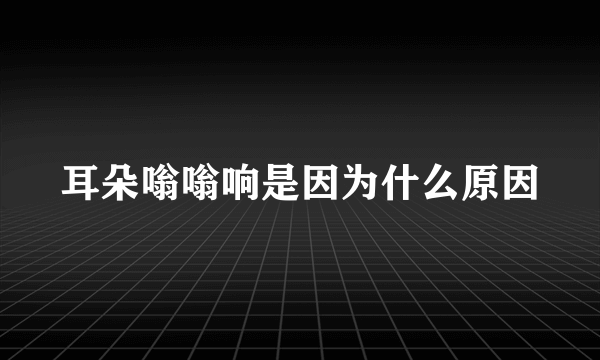 耳朵嗡嗡响是因为什么原因