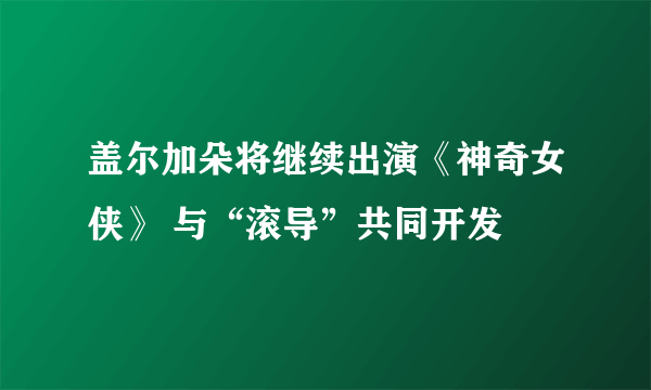 盖尔加朵将继续出演《神奇女侠》 与“滚导”共同开发