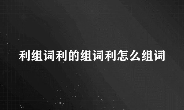 利组词利的组词利怎么组词