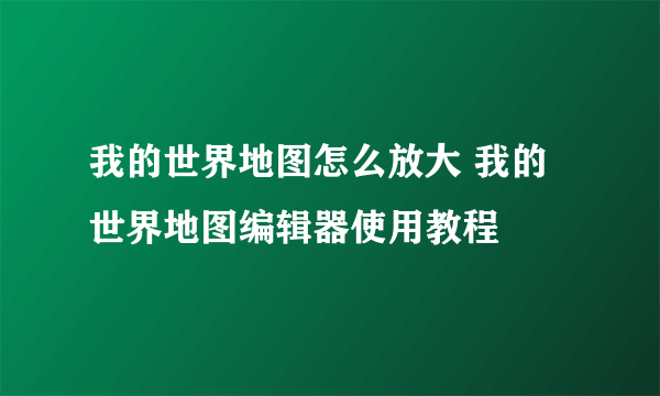 我的世界地图怎么放大 我的世界地图编辑器使用教程