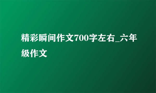 精彩瞬间作文700字左右_六年级作文