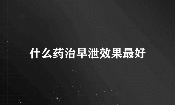 什么药治早泄效果最好