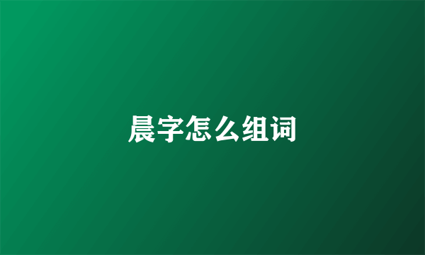 晨字怎么组词