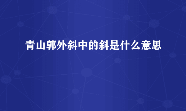 青山郭外斜中的斜是什么意思