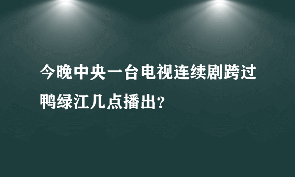 今晚中央一台电视连续剧跨过鸭绿江几点播出？