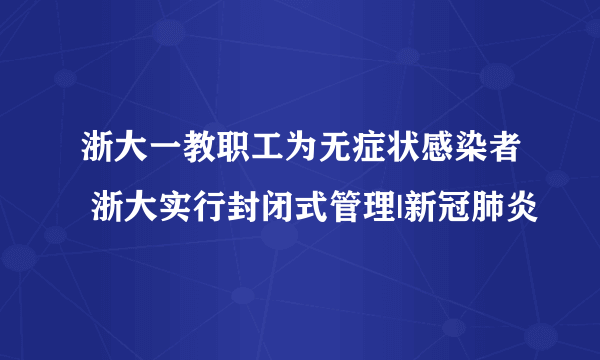 浙大一教职工为无症状感染者 浙大实行封闭式管理|新冠肺炎