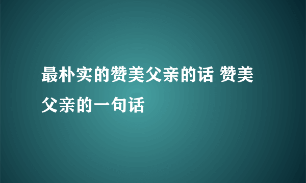 最朴实的赞美父亲的话 赞美父亲的一句话