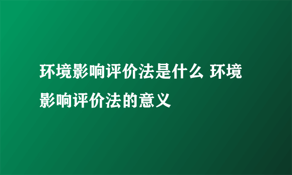 环境影响评价法是什么 环境影响评价法的意义