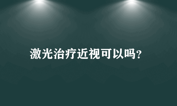 激光治疗近视可以吗？