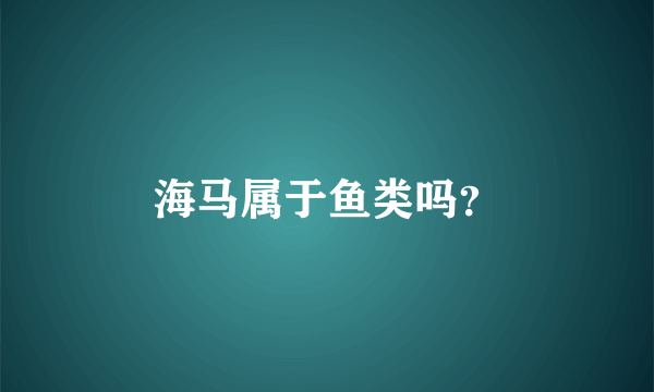 海马属于鱼类吗？