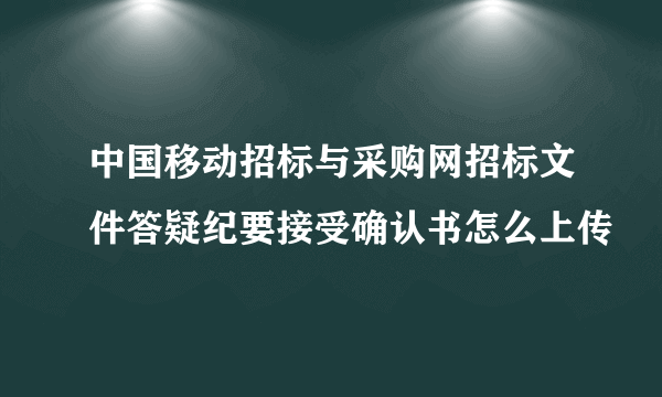 中国移动招标与采购网招标文件答疑纪要接受确认书怎么上传