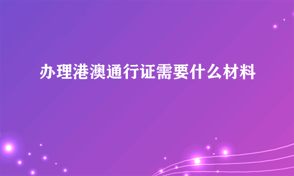 办理港澳通行证需要什么材料