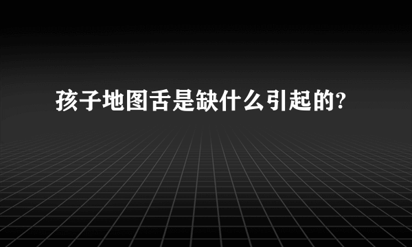 孩子地图舌是缺什么引起的?