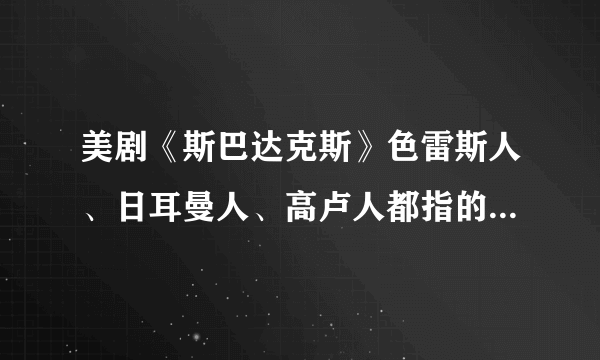 美剧《斯巴达克斯》色雷斯人、日耳曼人、高卢人都指的是哪里？