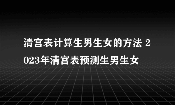 清宫表计算生男生女的方法 2023年清宫表预测生男生女