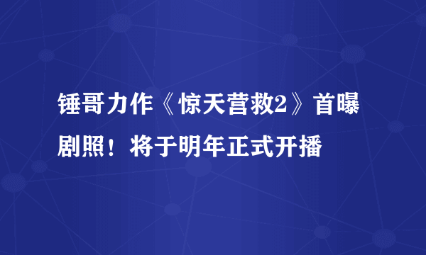 锤哥力作《惊天营救2》首曝剧照！将于明年正式开播