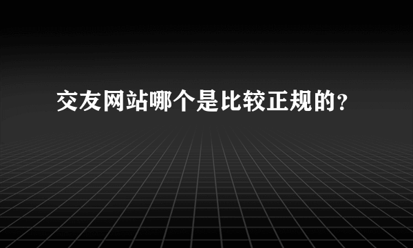 交友网站哪个是比较正规的？