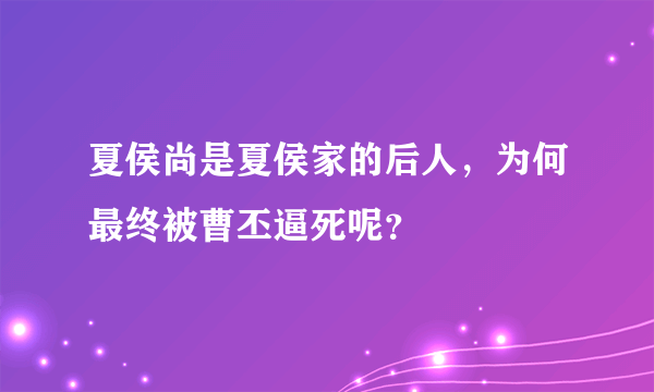 夏侯尚是夏侯家的后人，为何最终被曹丕逼死呢？